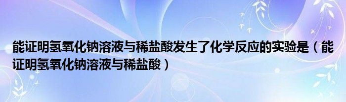 能证明氢氧化钠溶液与稀盐酸发生了化学反应的实验是(能证明氢氧化钠溶液与稀盐酸)
