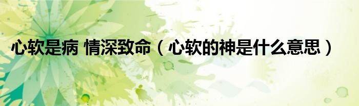 心软是病 情深致命(心软的神是什么意思)