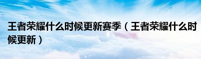 王者荣耀什么时候更新赛季(王者荣耀什么时候更新)