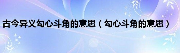 古今异义勾心斗角的意思(勾心斗角的意思)