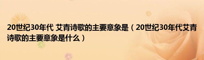 20世纪30年代 艾青诗歌的主要意象是(20世纪30年代艾青诗歌的主要意象是什么)