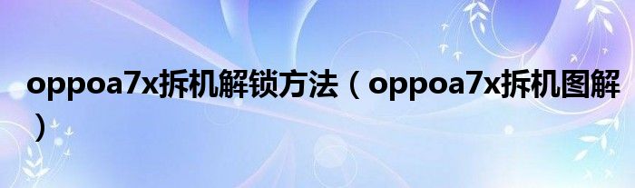 oppoa7x拆机解锁方法(oppoa7x拆机图解)