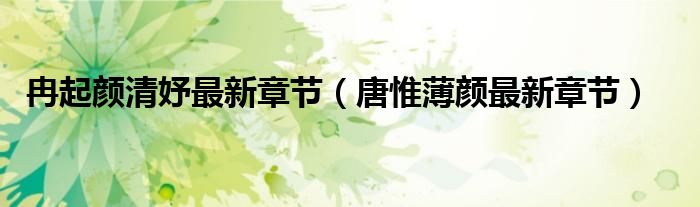 冉起颜清妤最新章节(唐惟薄颜最新章节)