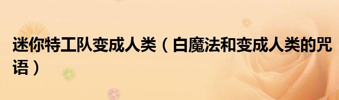 迷你特工队变成人类(白魔法和变成人类的咒语)