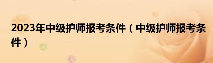 2023年中级护师报考条件(中级护师报考条件)