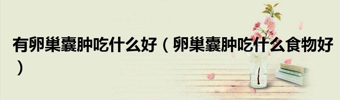 有卵巢囊肿吃什么好(卵巢囊肿吃什么食物好)