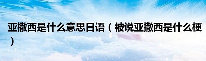 亚撒西是什么意思日语(被说亚撒西是什么梗)