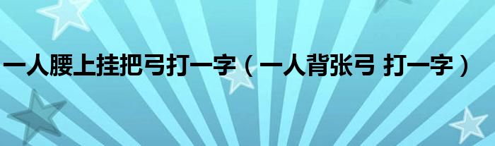 一人腰上挂把弓打一字(一人背张弓 打一字)