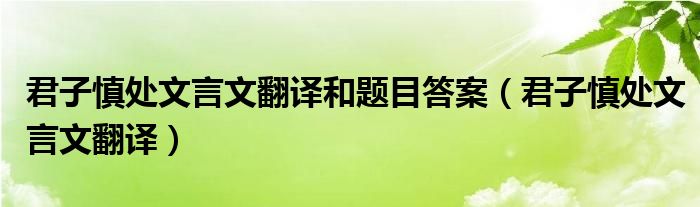 君子慎处文言文翻译和题目答案(君子慎处文言文翻译)
