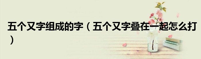 五个又字组成的字(五个又字叠在一起怎么打)