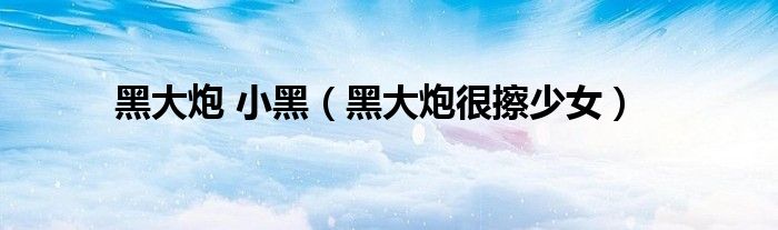 黑大炮 小黑(黑大炮很擦少女)