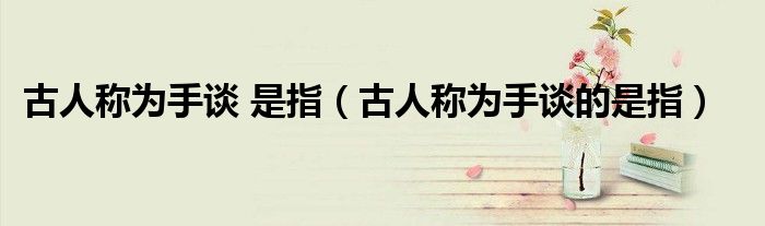 古人称为手谈 是指(古人称为手谈的是指)
