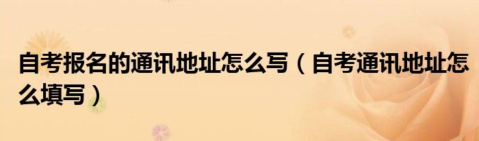 自考报名的通讯地址怎么写(自考通讯地址怎么填写)