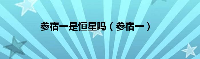 参宿一是恒星吗（参宿一）