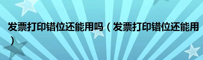 发票打印错位还能用吗(发票打印错位还能用)