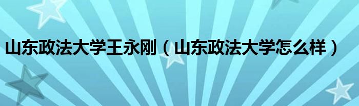 山东政法大学王永刚（山东政法大学怎么样）