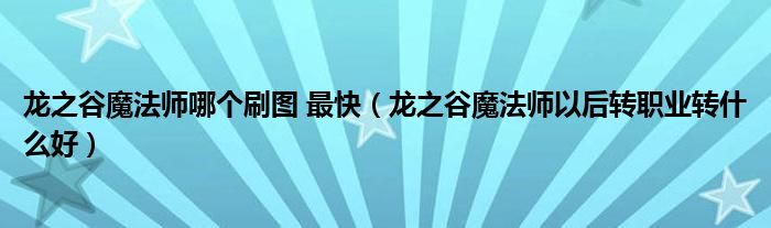 龙之谷魔法师哪个刷图 最快(龙之谷魔法师以后转职业转什么好)