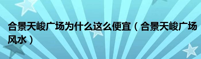 合景天峻广场为什么这么便宜（合景天峻广场风水）