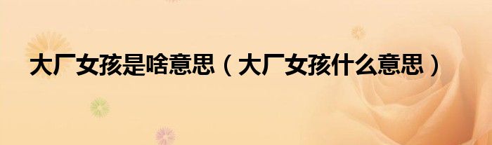 大厂女孩是啥意思(大厂女孩什么意思)