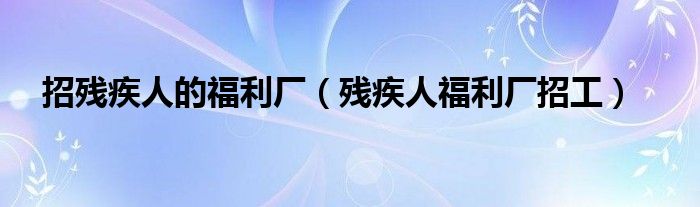 招残疾人的福利厂(残疾人福利厂招工)