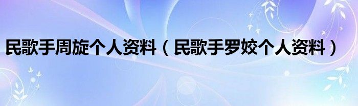 民歌手周旋个人资料（民歌手罗姣个人资料）