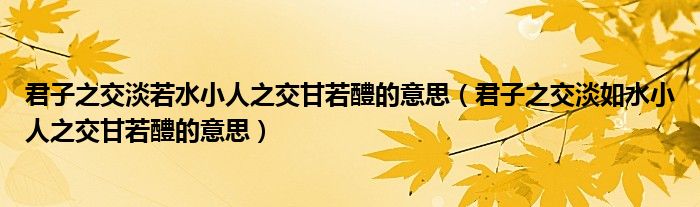 君子之交淡若水小人之交甘若醴的意思（君子之交淡如水小人之交甘若醴的意思）