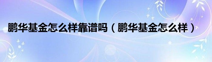鹏华基金怎么样靠谱吗(鹏华基金怎么样)