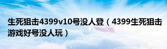 生死狙击4399v10号没人登(4399生死狙击游戏好号没人玩)
