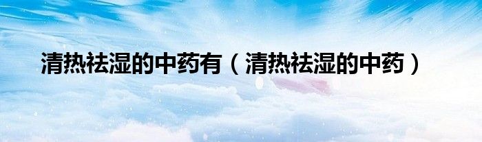 清热祛湿的中药有(清热祛湿的中药)