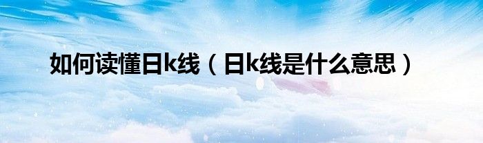 如何读懂日k线(日k线是什么意思)