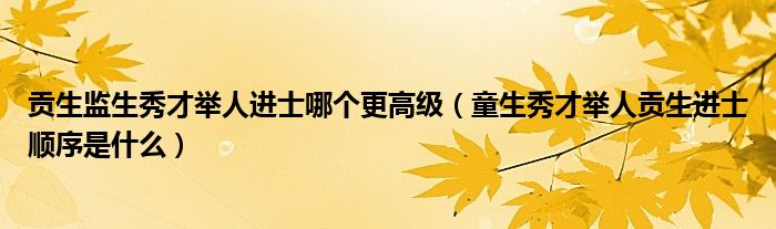 贡生监生秀才举人进士哪个更高级（童生秀才举人贡生进士顺序是什么）