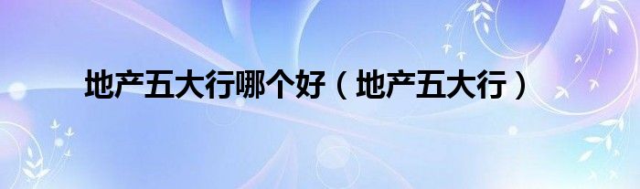 地产五大行哪个好(地产五大行)