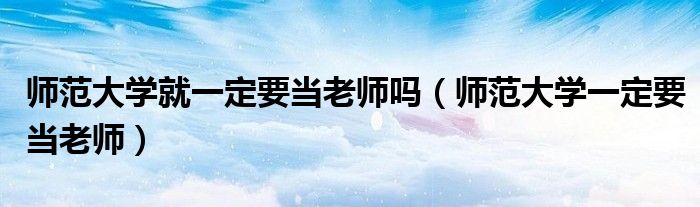 师范大学就一定要当老师吗(师范大学一定要当老师)