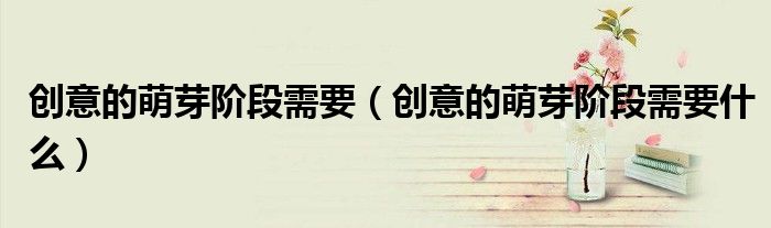 创意的萌芽阶段需要(创意的萌芽阶段需要什么)