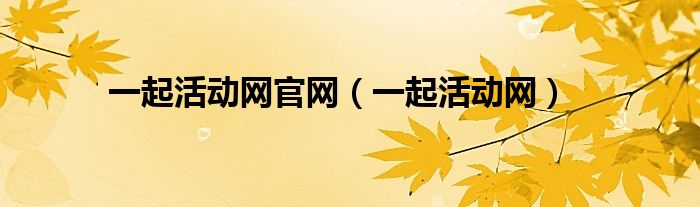 一起活动网官网(一起活动网)