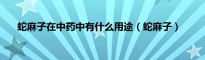 蛇麻子在中药中有什么用途(蛇麻子)