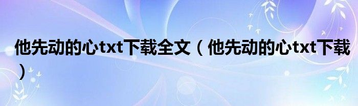 他先动的心txt下载全文(他先动的心txt下载)