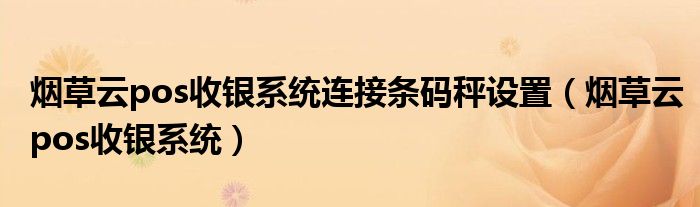 烟草云pos收银系统连接条码秤设置(烟草云pos收银系统)