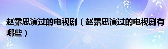 赵露思演过的电视剧(赵露思演过的电视剧有哪些)