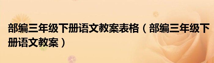 部编三年级下册语文教案表格(部编三年级下册语文教案)