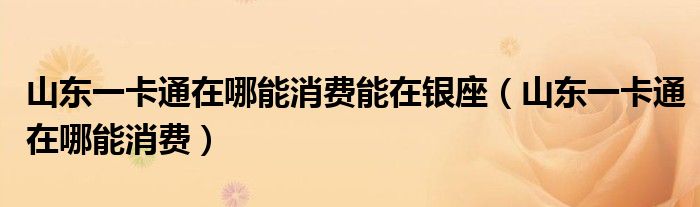 山东一卡通在哪能消费能在银座(山东一卡通在哪能消费)