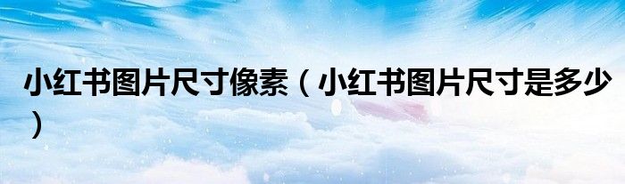 小红书图片尺寸像素(小红书图片尺寸是多少)
