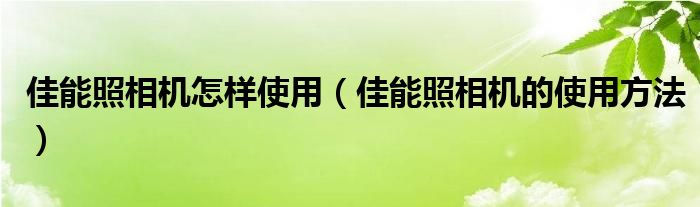 佳能照相机怎样使用（佳能照相机的使用方法）