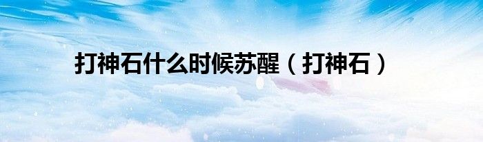 打神石什么时候苏醒(打神石)
