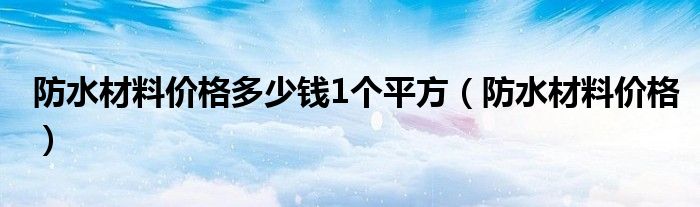 防水材料价格多少钱1个平方（防水材料价格）