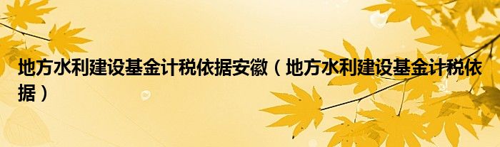 地方水利建设基金计税依据安徽（地方水利建设基金计税依据）