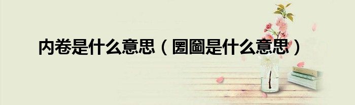 内卷是什么意思(圐圙是什么意思)