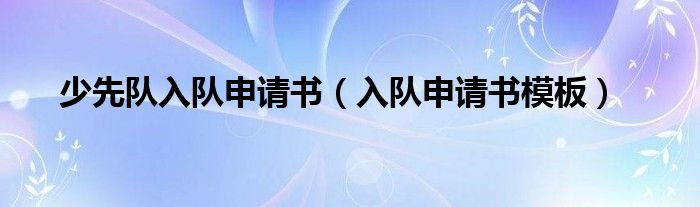 少先队入队申请书(入队申请书模板)