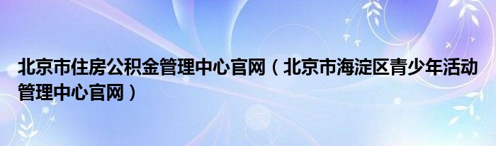 北京市住房公积金管理中心官网(北京市海淀区青少年活动管理中心官网)