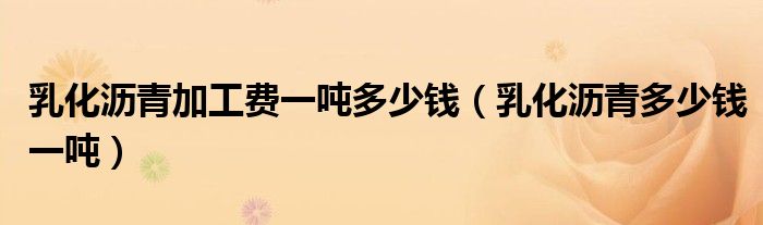 乳化沥青加工费一吨多少钱(乳化沥青多少钱一吨)